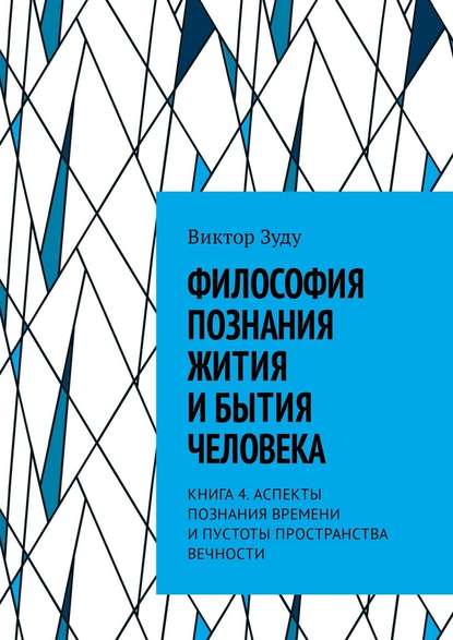 Философия познания жития и бытия человека. Книга 4. Аспекты познания времени и пустоты пространства вечности Философия познания жития и бытия человека. Книга 4. Аспекты познания времени и пустоты пространства вечности
