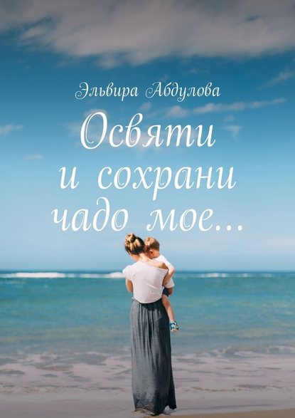 Освяти и сохрани чадо мое… Освяти и сохрани чадо мое…