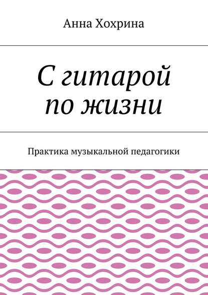 С гитарой по жизни. Практика музыкальной педагогики С гитарой по жизни. Практика музыкальной педагогики