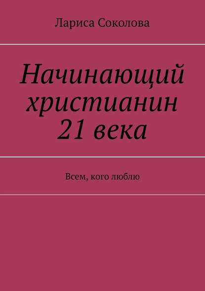 Начинающий христианин 21 века. Всем, кого люблю Начинающий христианин 21 века. Всем, кого люблю