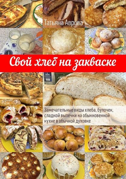 Свой хлеб на закваске. Замечательные виды хлеба, булочек, сладкой выпечки на обыкновенной кухне в обычной духовке Свой хлеб на закваске. Замечательные виды хлеба, булочек, сладкой выпечки на обыкновенной кухне в обычной духовке