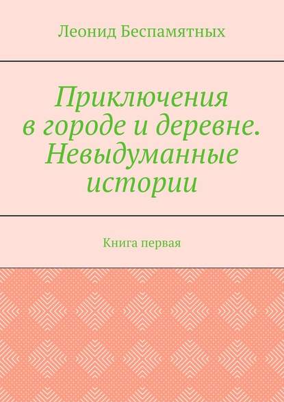Приключения в городе и деревне. Невыдуманные истории. Книга первая Приключения в городе и деревне. Невыдуманные истории. Книга первая