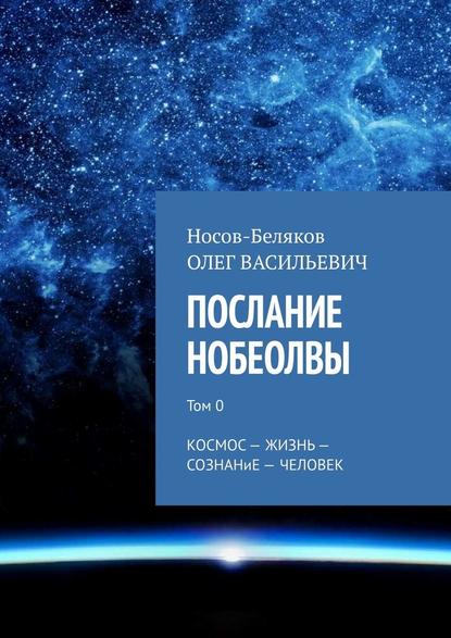 Послание Нобеолвы. Том 0. Космос – Жизнь – Сознание – Человек Послание Нобеолвы. Том 0. Космос – Жизнь – Сознание – Человек