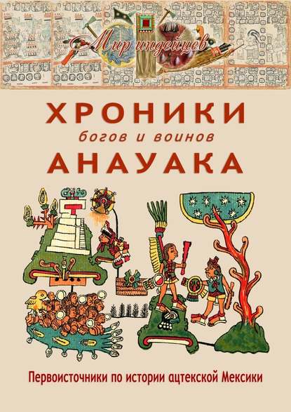 Хроники богов и воинов Анауака. Первоисточники по истории ацтекской Мексики Хроники богов и воинов Анауака. Первоисточники по истории ацтекской Мексики