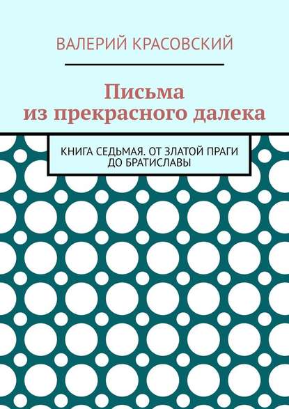 Письма из прекрасного далека. Книга седьмая. От златой Праги до Братиславы Письма из прекрасного далека. Книга седьмая. От златой Праги до Братиславы