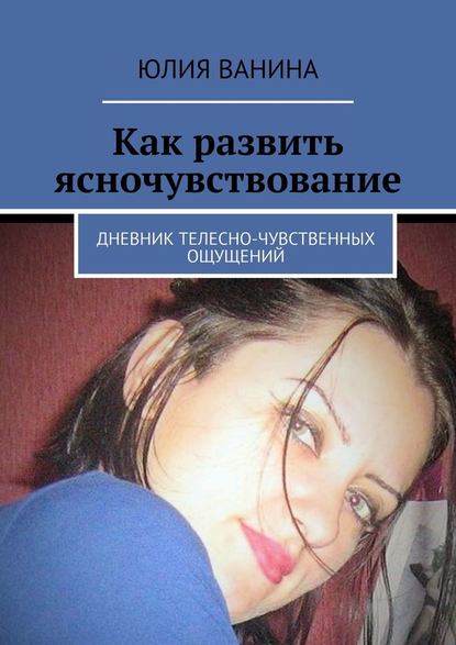 Как развить ясночувствование. Дневник телесно-чувственных ощущений Как развить ясночувствование. Дневник телесно-чувственных ощущений