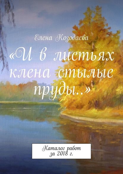 «И в листьях клена стылые пруды…». Каталог работ за 2018 г. «И в листьях клена стылые пруды…». Каталог работ за 2018 г.