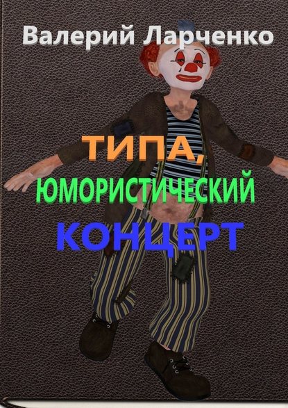 Типа юмористический концерт. Юмор от писателя-сатирика из Беларуси Валерия Ларченко Типа юмористический концерт. Юмор от писателя-сатирика из Беларуси Валерия Ларченко