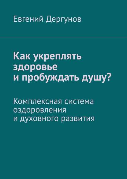 Как укреплять здоровье и пробуждать душу? Комплексная система оздоровления и духовного развития Как укреплять здоровье и пробуждать душу? Комплексная система оздоровления и духовного развития