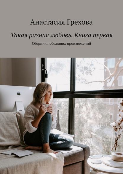 Такая разная любовь. Книга первая. Сборник небольших произведений Такая разная любовь. Книга первая. Сборник небольших произведений
