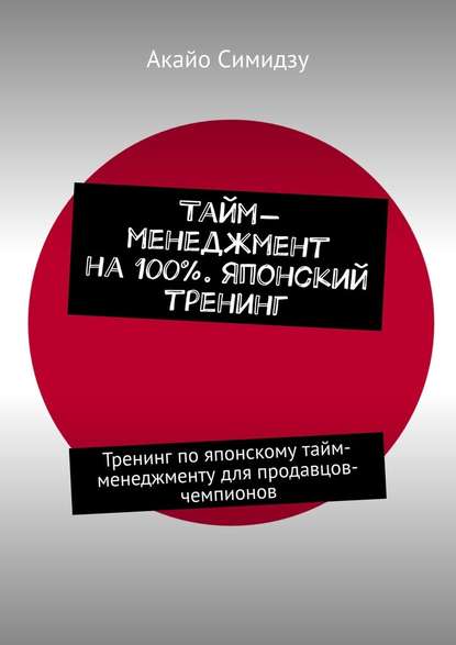 Тайм-менеджмент на 100%. Японский тренинг. Тренинг по японскому тайм-менеджменту для продавцов-чемпионов Тайм-менеджмент на 100%. Японский тренинг. Тренинг по японскому тайм-менеджменту для продавцов-чемпионов
