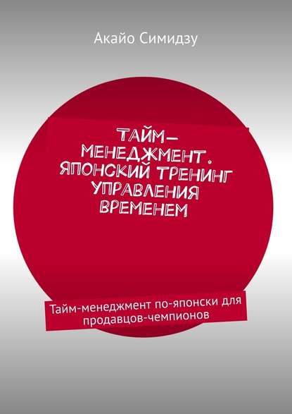 Тайм-менеджмент. Японский тренинг управления временем. Тайм-менеджмент по-японски для продавцов-чемпионов Тайм-менеджмент. Японский тренинг управления временем. Тайм-менеджмент по-японски для продавцов-чемпионов