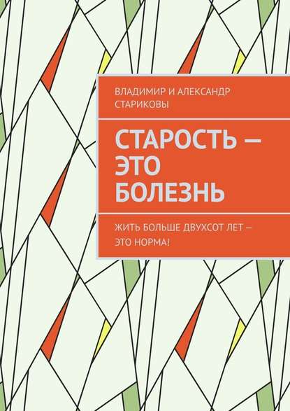 Старость – это болезнь. Жить больше двухсот лет – это норма! Старость – это болезнь. Жить больше двухсот лет – это норма!