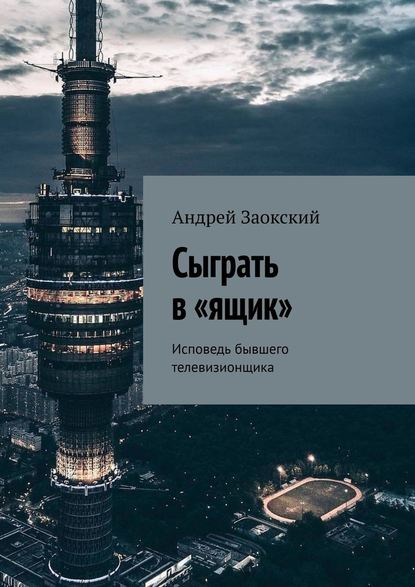Сыграть в «ящик». Исповедь бывшего телевизионщика