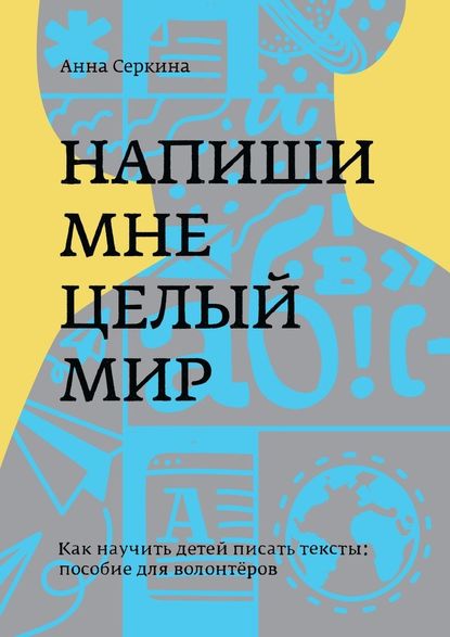 Напиши мне целый мир. Как научить детей писать тексты: пособие для волонтёров Напиши мне целый мир. Как научить детей писать тексты: пособие для волонтёров