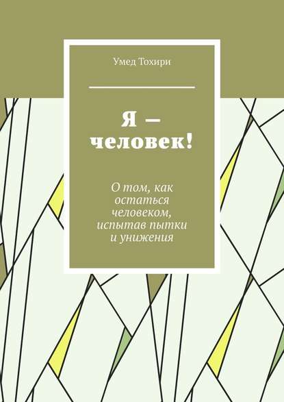 Я – человек! О том, как остаться человеком, испытав пытки и унижения