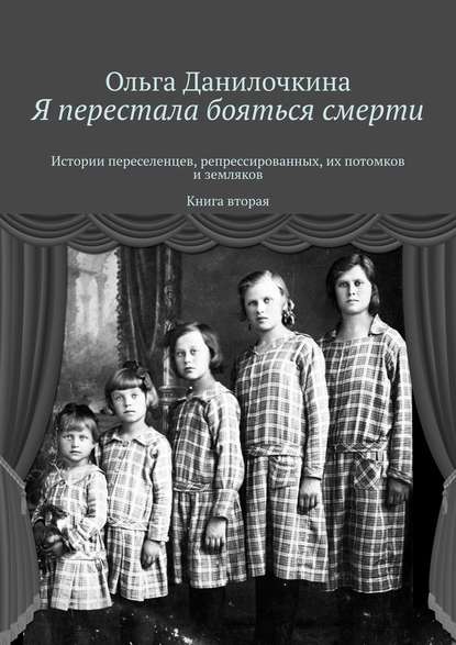 Я перестала бояться смерти. Истории переселенцев, репрессированных, их потомков и земляков. Книга вторая Я перестала бояться смерти. Истории переселенцев, репрессированных, их потомков и земляков. Книга вторая