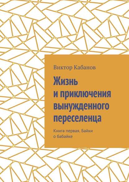Жизнь и приключения вынужденного переселенца. Книга первая. Байки о бабайке Жизнь и приключения вынужденного переселенца. Книга первая. Байки о бабайке
