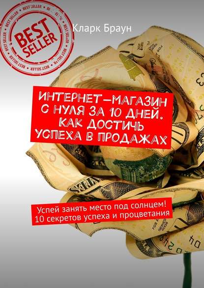 Интернет-магазин с нуля за 10 дней. Как достичь успеха в продажах. Успей занять место под солнцем! 10 секретов успеха и процветания Интернет-магазин с нуля за 10 дней. Как достичь успеха в продажах. Успей занять место под солнцем! 10 секретов успеха и процветания