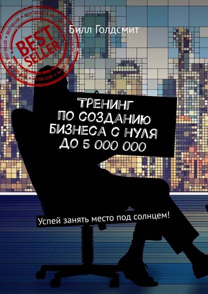 Тренинг по созданию бизнеса с нуля до 5 000 000. Успей занять место под солнцем! Тренинг по созданию бизнеса с нуля до 5 000 000. Успей занять место под солнцем!