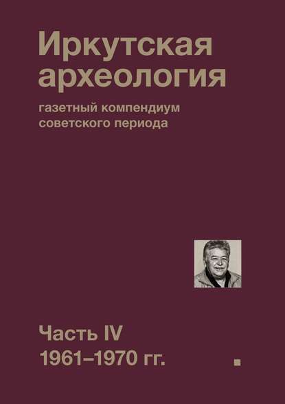 Иркутская археология: газетный компендиум советского периода. Часть IV. 1961-1970 гг. Иркутская археология: газетный компендиум советского периода. Часть IV. 1961-1970 гг.