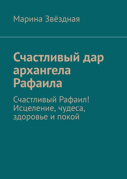Счастливый дар архангела Рафаила. Счастливый Рафаил! Исцеление, чудеса, здоровье и покой Счастливый дар архангела Рафаила. Счастливый Рафаил! Исцеление, чудеса, здоровье и покой